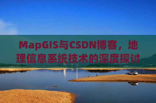 MapGIS与CSDN博客,地理信息系统技术的深度探讨